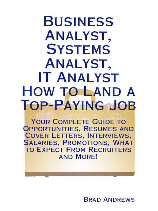 Title details for Business Analyst, Systems Analyst, IT Analyst - How to Land a Top-Paying Job: Your Complete Guide to Opportunities, Resumes and Cover Letters, Interviews, Salaries, Promotions, What to Expect From Recruiters and More! by Brad Andrews - Available